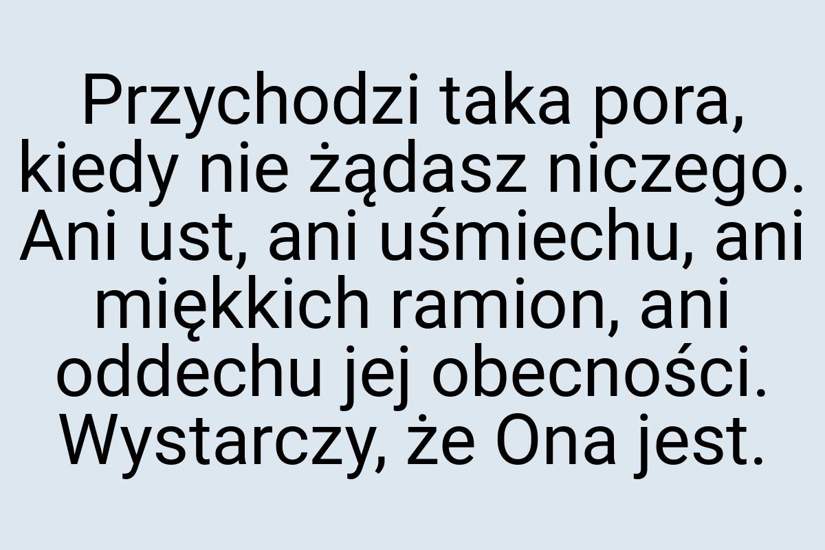 Przychodzi taka pora, kiedy nie żądasz niczego. Ani ust