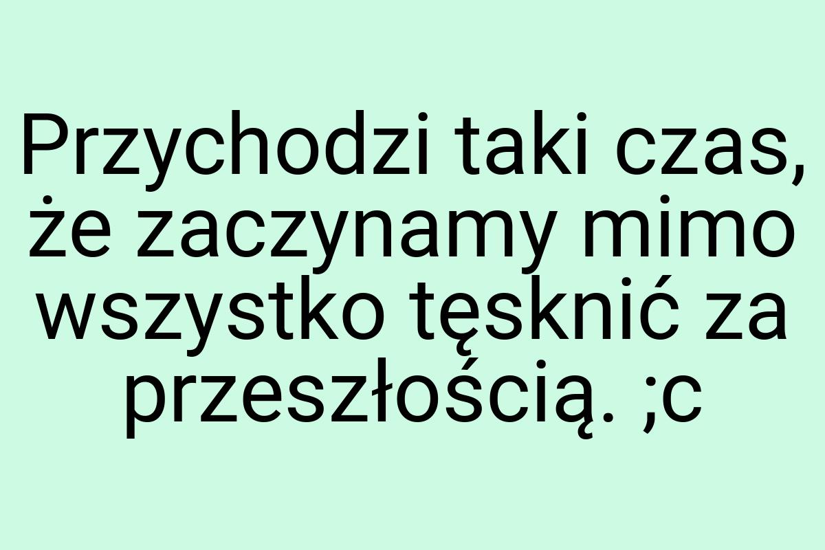 Przychodzi taki czas, że zaczynamy mimo wszystko tęsknić za