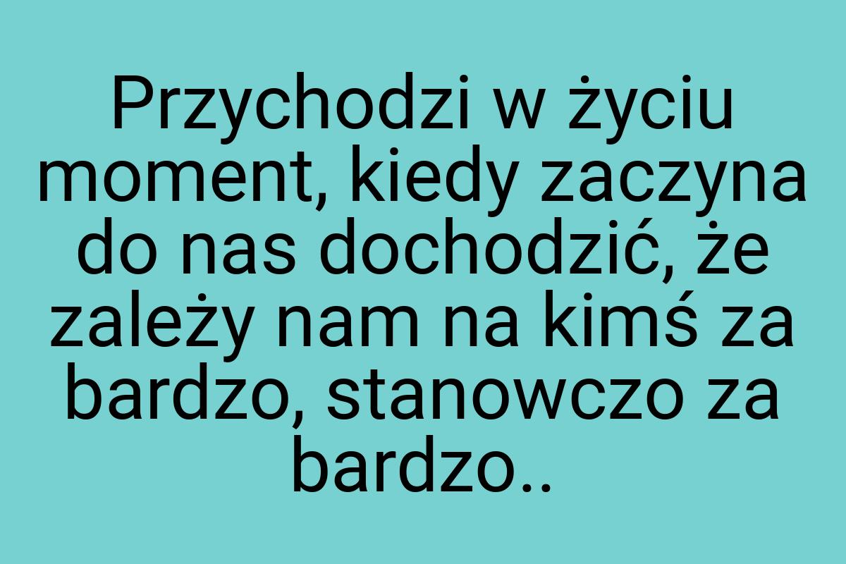 Przychodzi w życiu moment, kiedy zaczyna do nas dochodzić