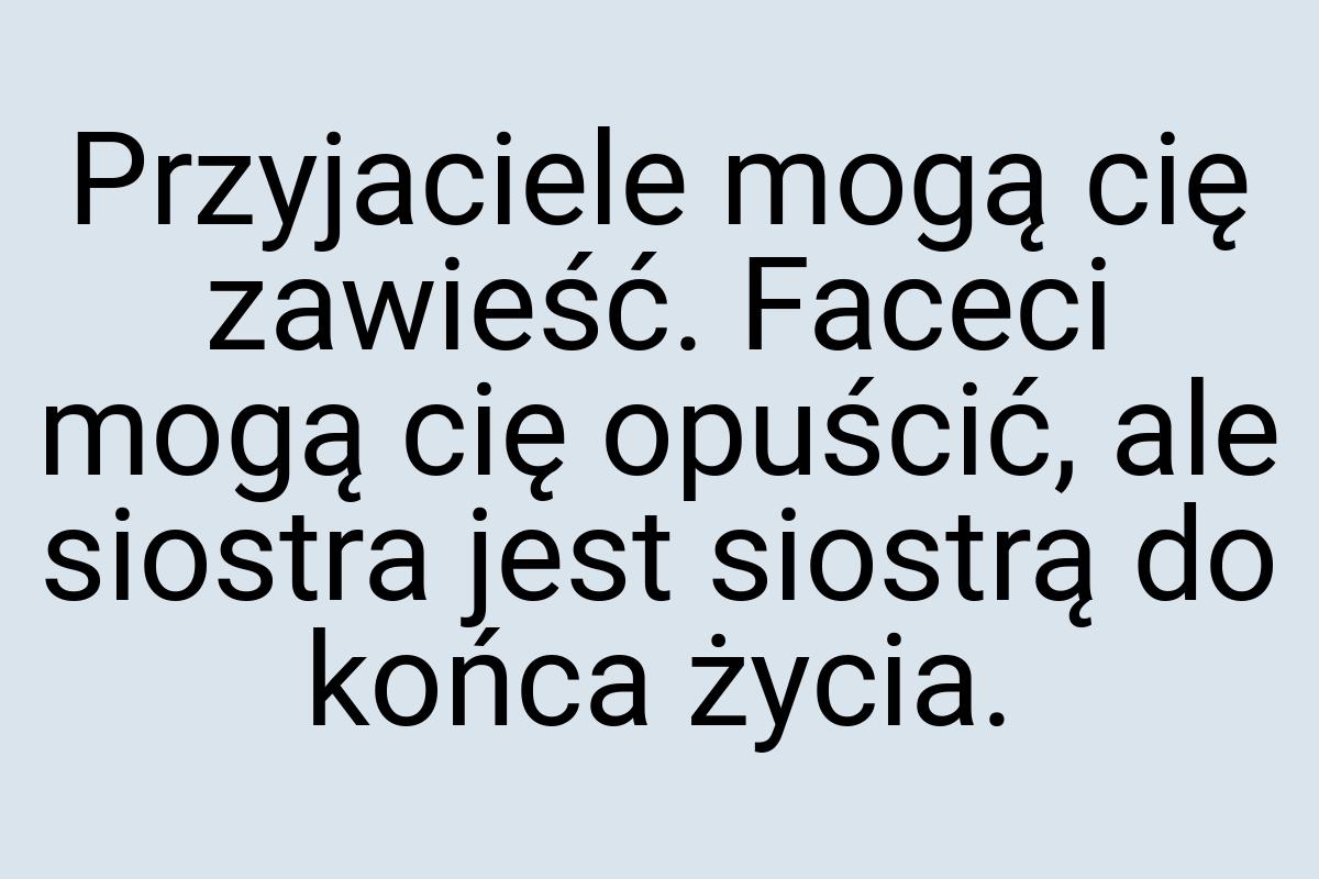 Przyjaciele mogą cię zawieść. Faceci mogą cię opuścić, ale