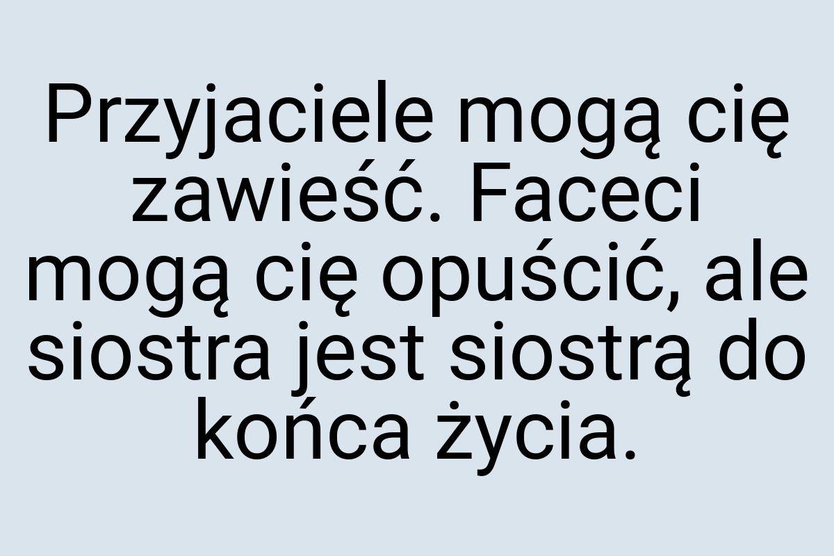 Przyjaciele mogą cię zawieść. Faceci mogą cię opuścić, ale