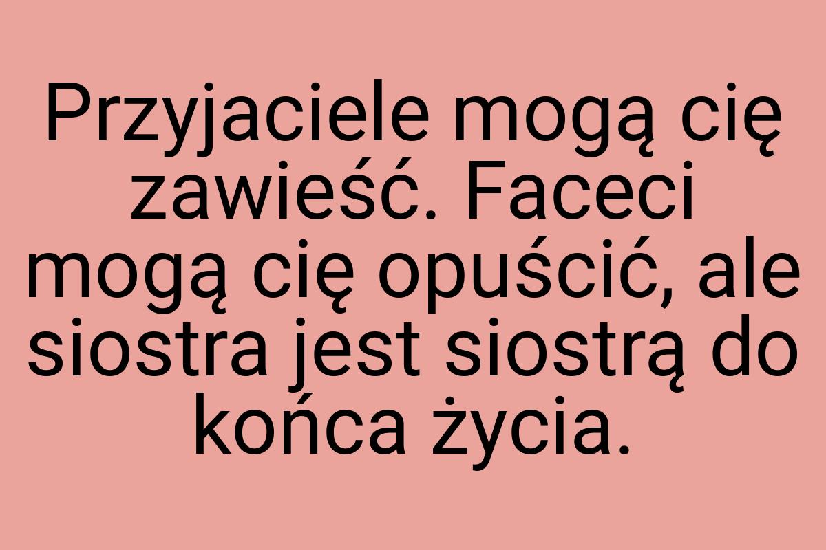 Przyjaciele mogą cię zawieść. Faceci mogą cię opuścić, ale