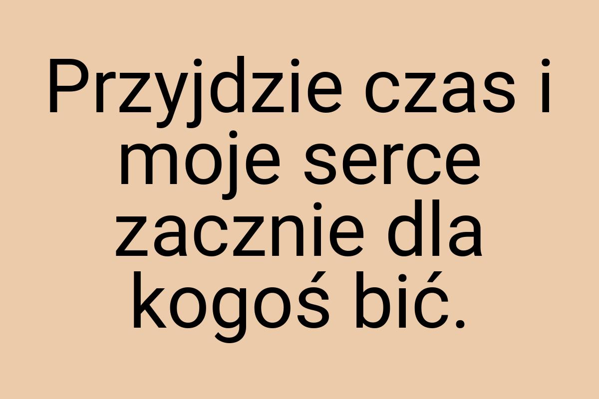 Przyjdzie czas i moje serce zacznie dla kogoś bić