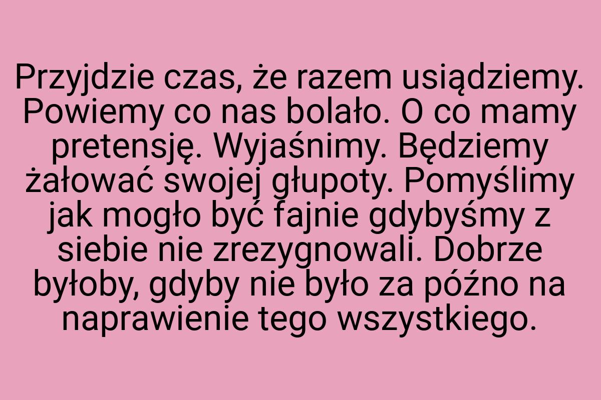 Przyjdzie czas, że razem usiądziemy. Powiemy co nas bolało