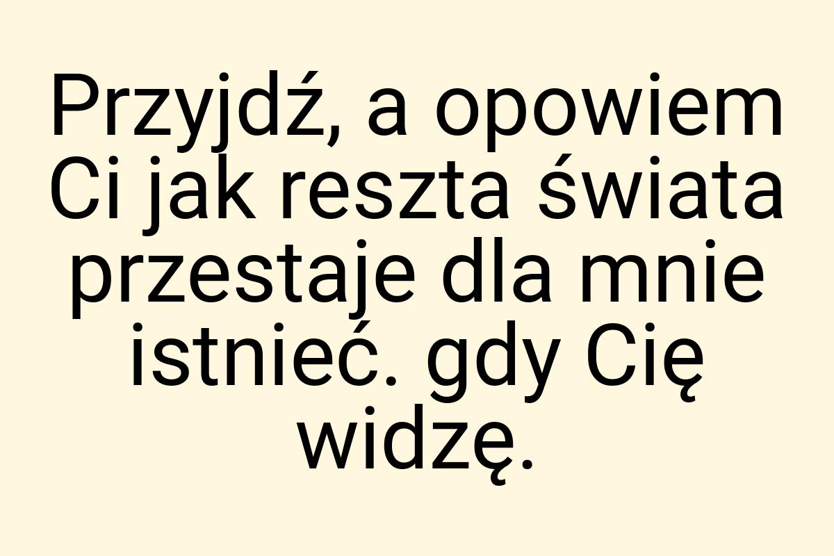 Przyjdź, a opowiem Ci jak reszta świata przestaje dla mnie