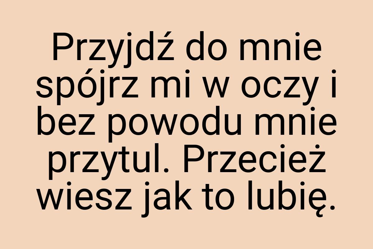 Przyjdź do mnie spójrz mi w oczy i bez powodu mnie przytul