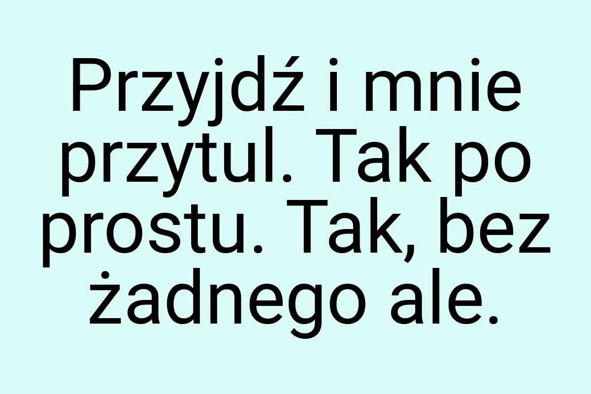 Przyjdź i mnie przytul. Tak po prostu. Tak, bez żadnego ale