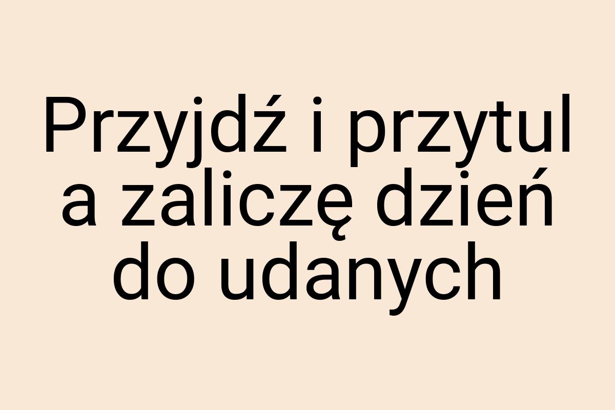 Przyjdź i przytul a zaliczę dzień do udanych