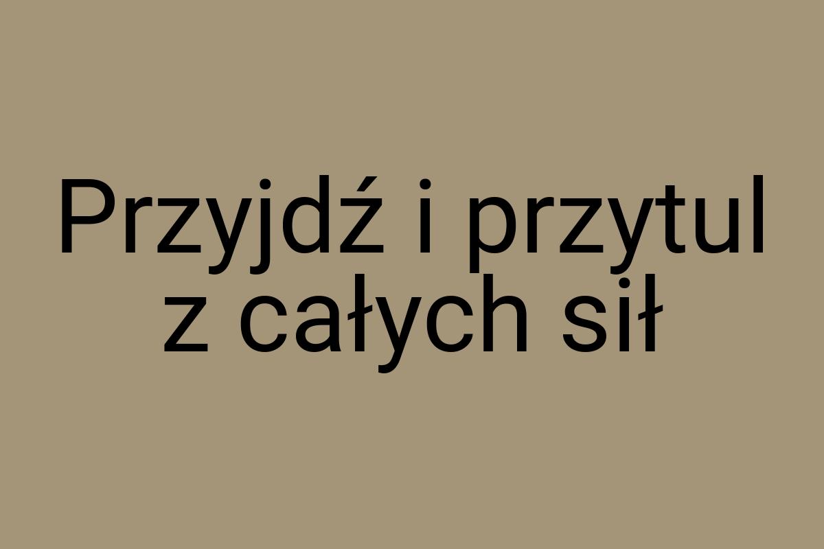 Przyjdź i przytul z całych sił