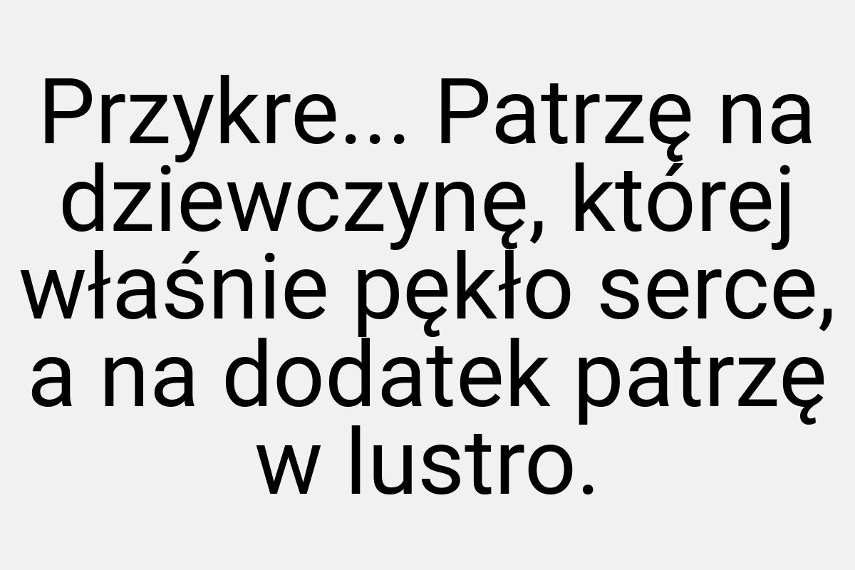 Przykre... Patrzę na dziewczynę, której właśnie pękło