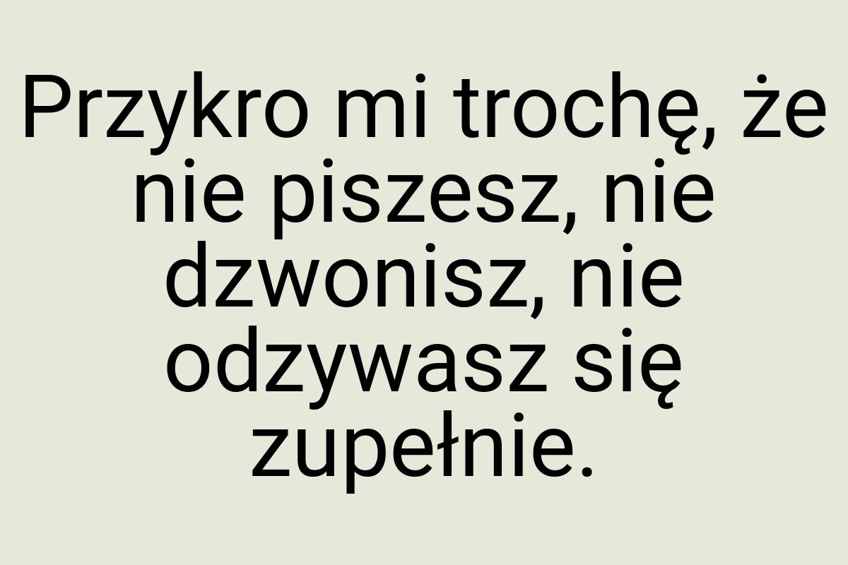 Przykro mi trochę, że nie piszesz, nie dzwonisz, nie