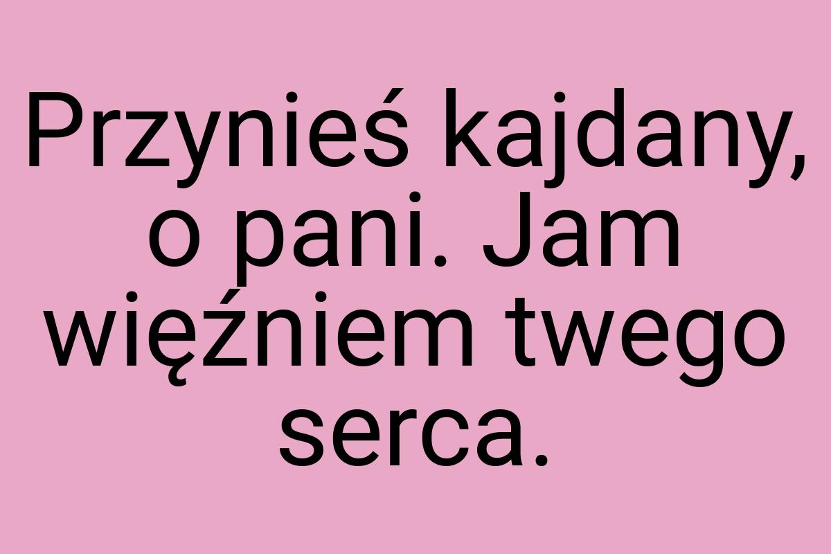 Przynieś kajdany, o pani. Jam więźniem twego serca