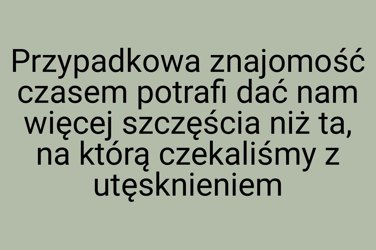 Przypadkowa znajomość czasem potrafi dać nam więcej