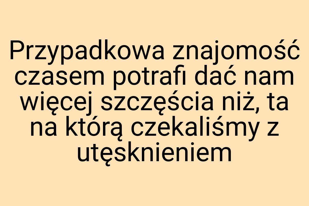 Przypadkowa znajomość czasem potrafi dać nam więcej