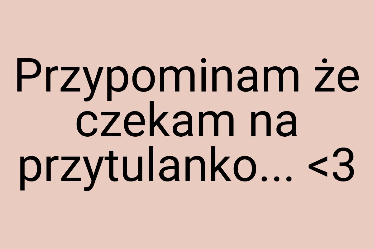 Przypominam że czekam na przytulanko