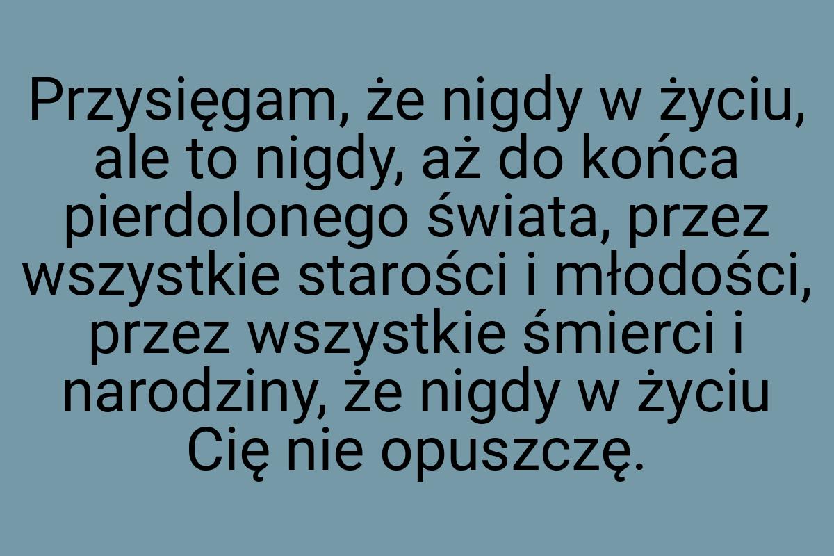 Przysięgam, że nigdy w życiu, ale to nigdy, aż do końca