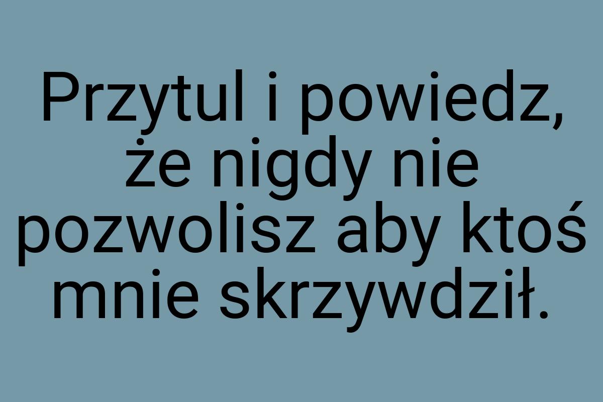 Przytul i powiedz, że nigdy nie pozwolisz aby ktoś mnie