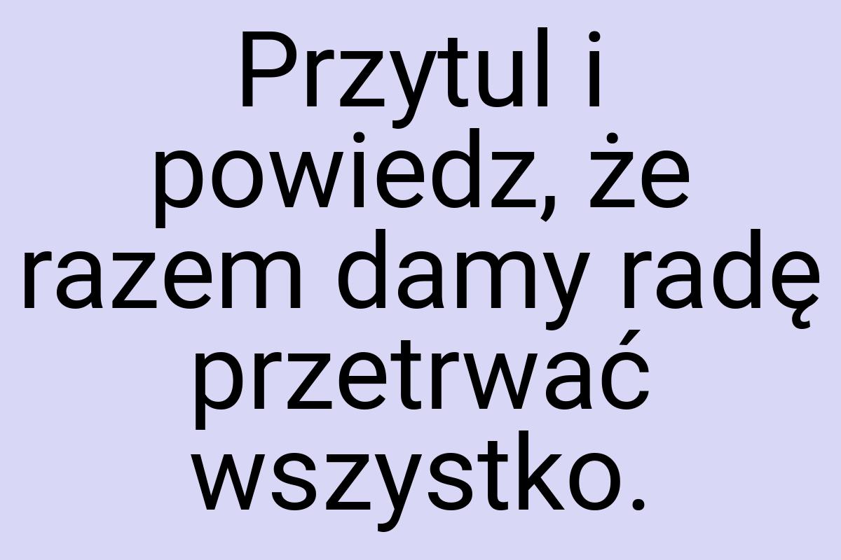 Przytul i powiedz, że razem damy radę przetrwać wszystko