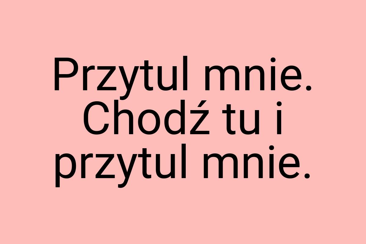 Przytul mnie. Chodź tu i przytul mnie