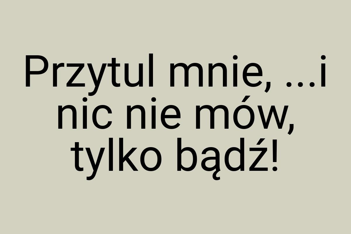 Przytul mnie, ...i nic nie mów, tylko bądź