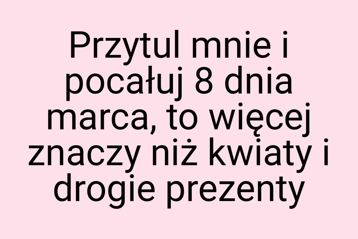 Przytul mnie i pocałuj 8 dnia marca, to więcej znaczy niż