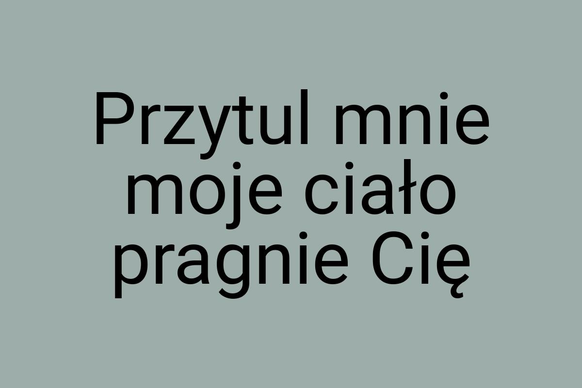 Przytul mnie moje ciało pragnie Cię