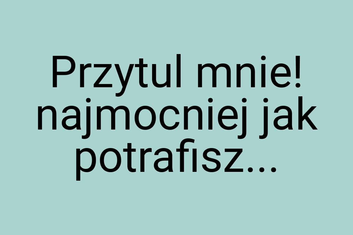 Przytul mnie! najmocniej jak potrafisz