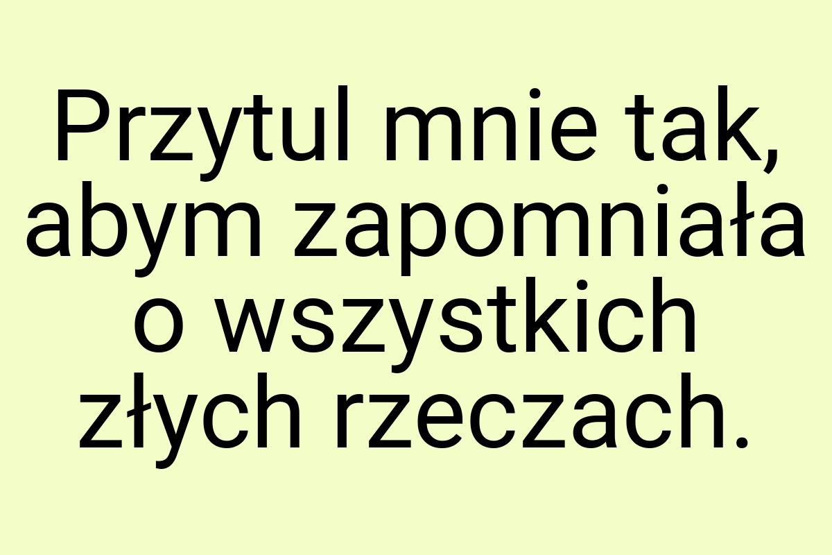 Przytul mnie tak, abym zapomniała o wszystkich złych