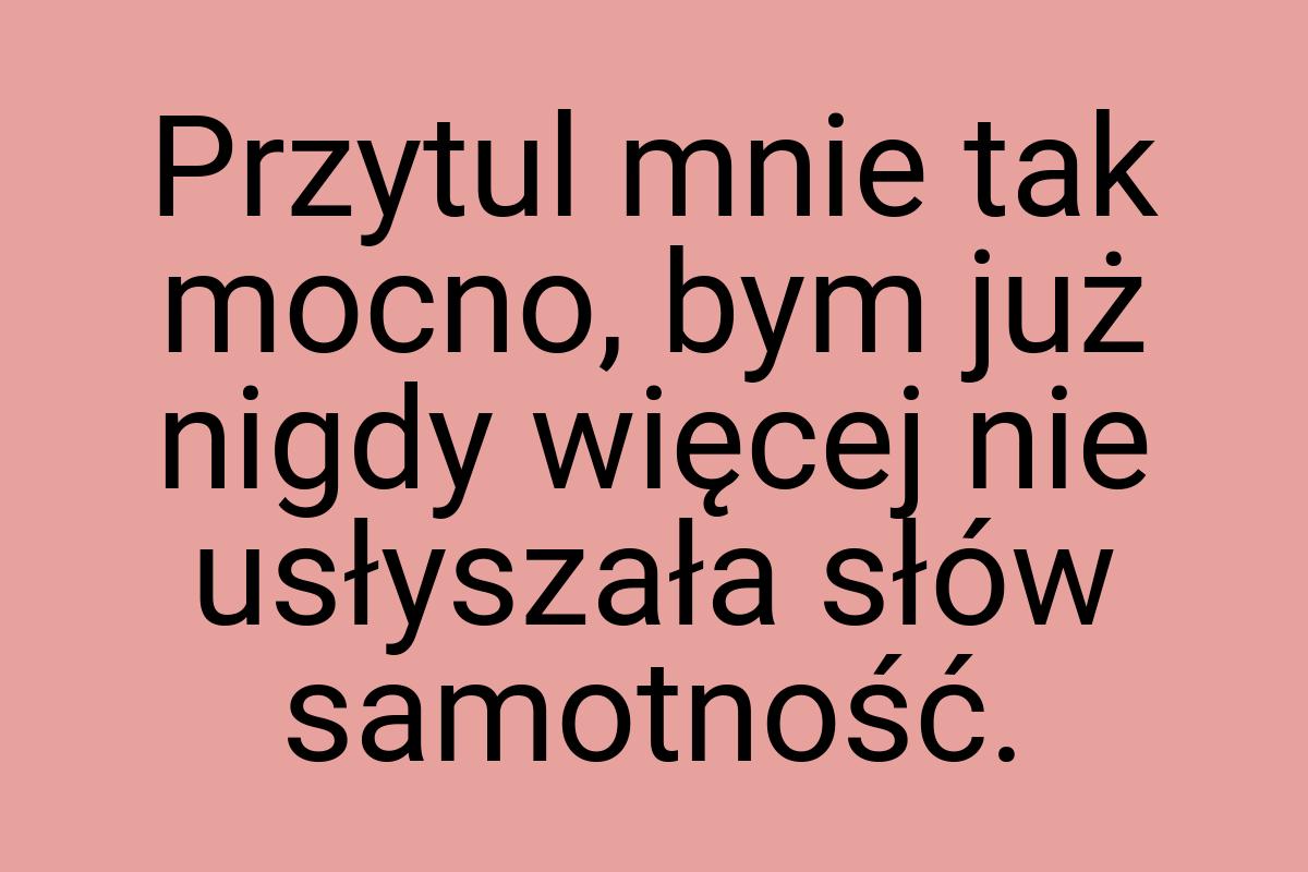 Przytul mnie tak mocno, bym już nigdy więcej nie usłyszała