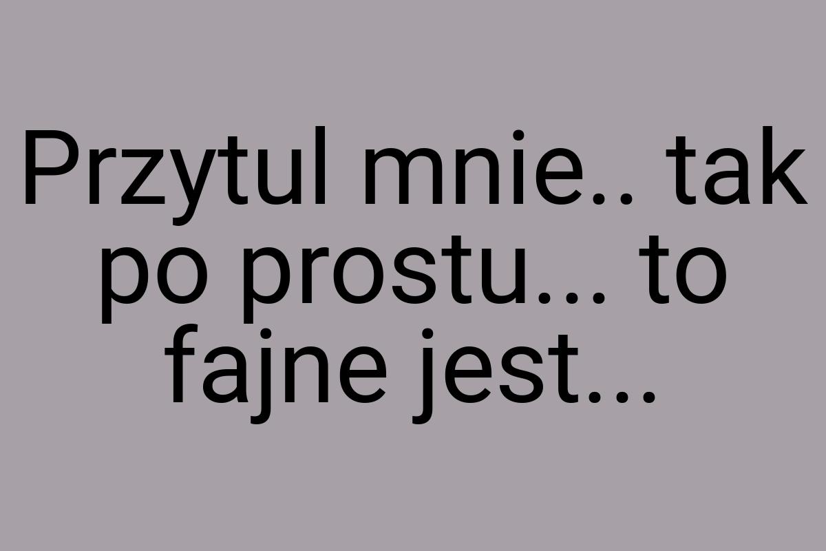 Przytul mnie.. tak po prostu... to fajne jest