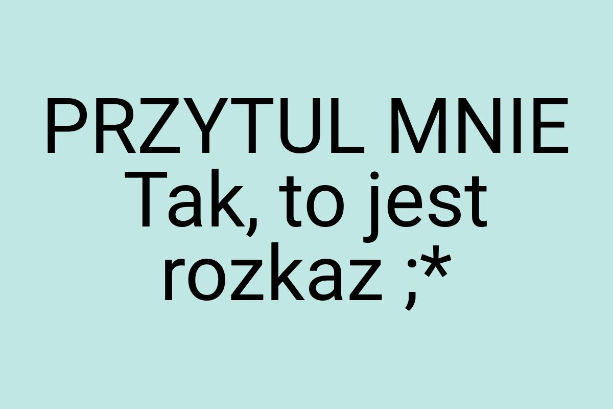 PRZYTUL MNIE Tak, to jest rozkaz