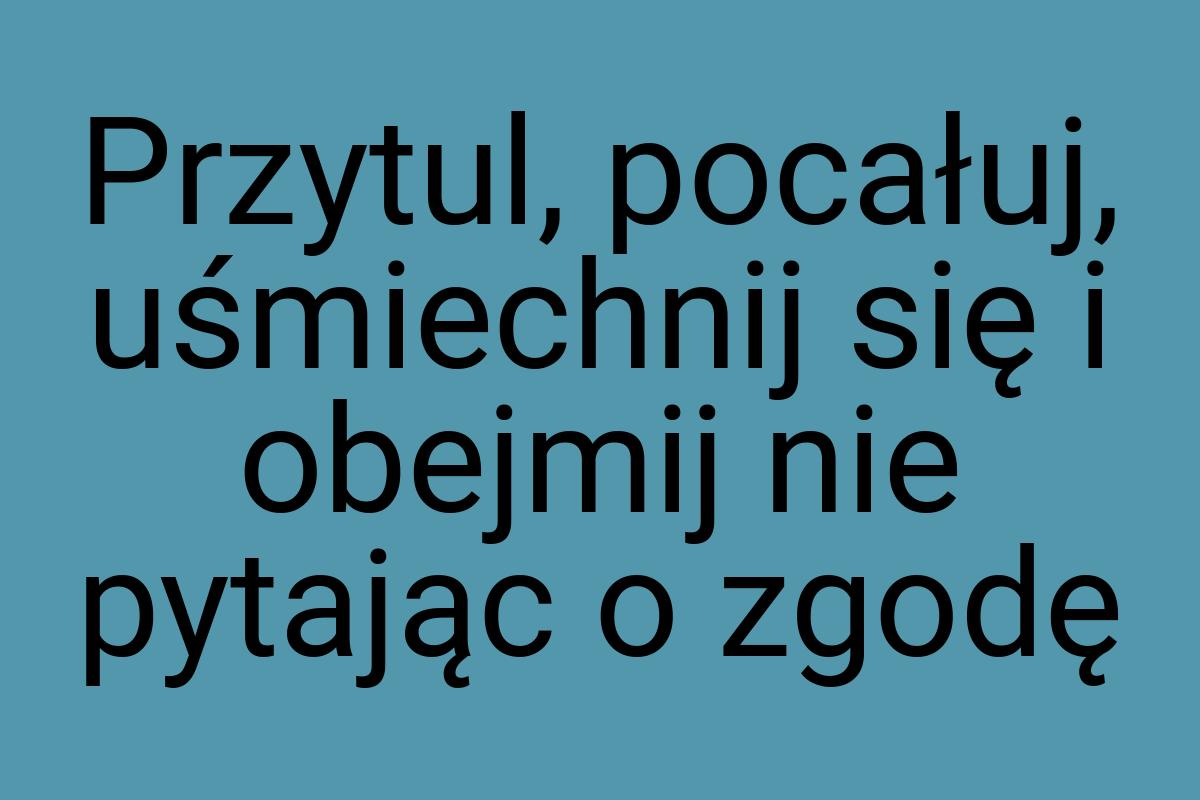 Przytul, pocałuj, uśmiechnij się i obejmij nie pytając o