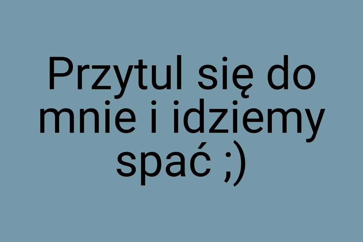 Przytul się do mnie i idziemy spać