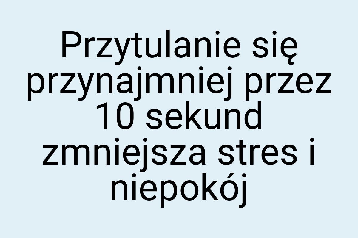 Przytulanie się przynajmniej przez 10 sekund zmniejsza