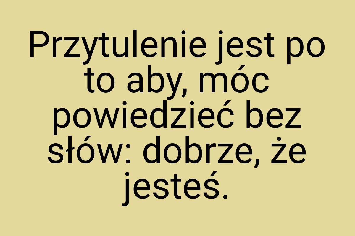 Przytulenie jest po to aby, móc powiedzieć bez słów