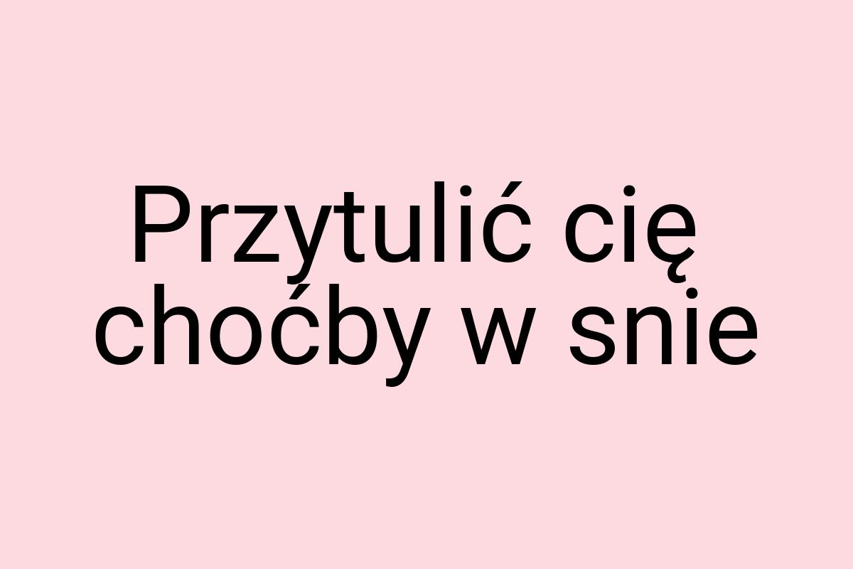 Przytulić cię choćby w snie