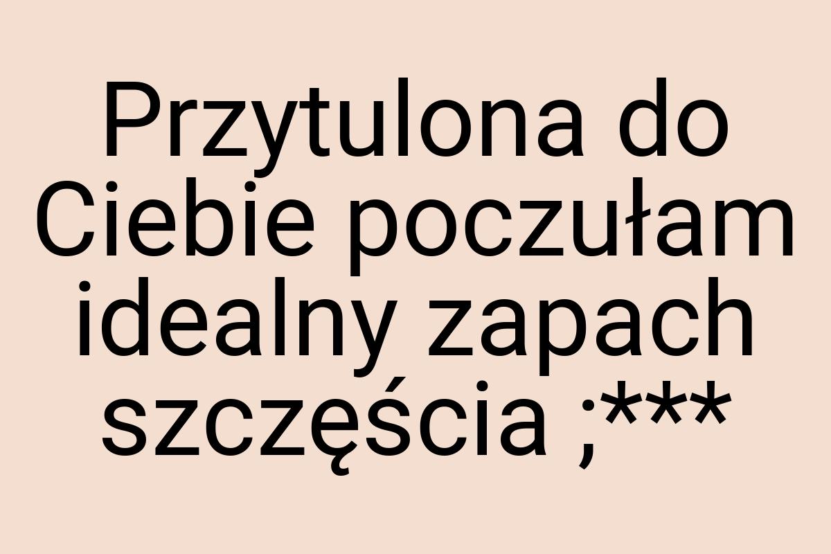 Przytulona do Ciebie poczułam idealny zapach szczęścia