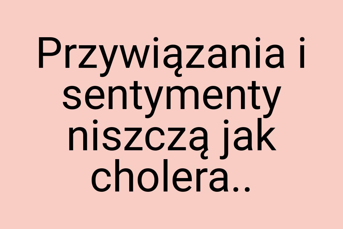 Przywiązania i sentymenty niszczą jak cholera