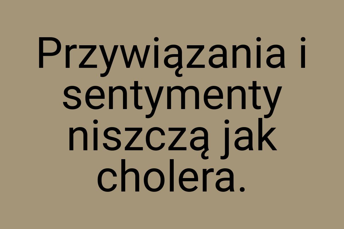 Przywiązania i sentymenty niszczą jak cholera