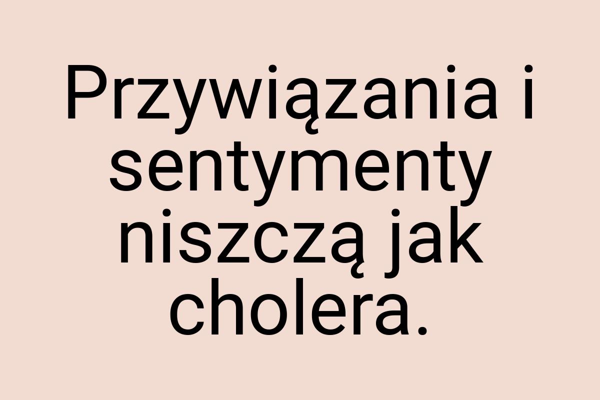 Przywiązania i sentymenty niszczą jak cholera