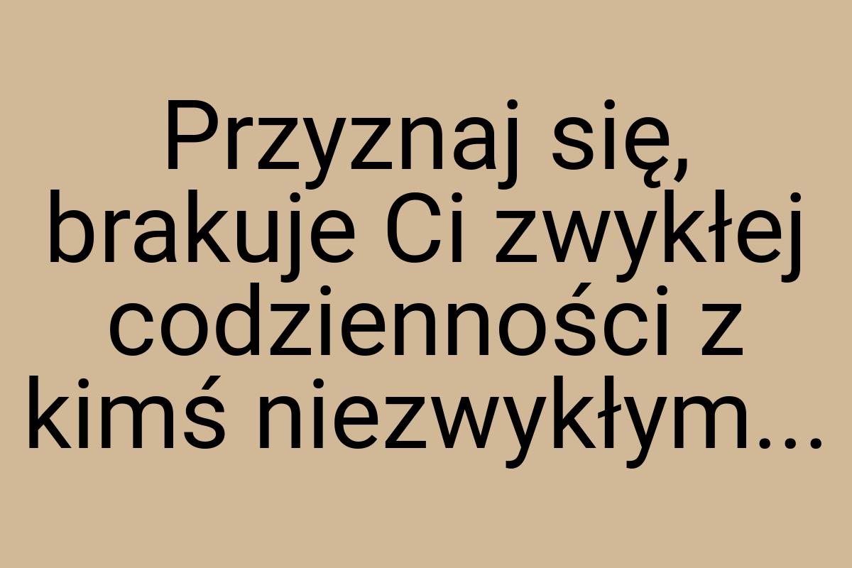 Przyznaj się, brakuje Ci zwykłej codzienności z kimś