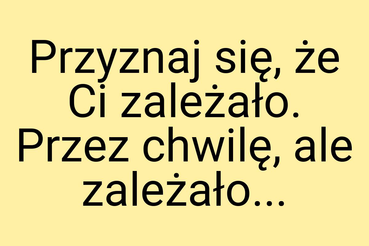 Przyznaj się, że Ci zależało. Przez chwilę, ale zależało