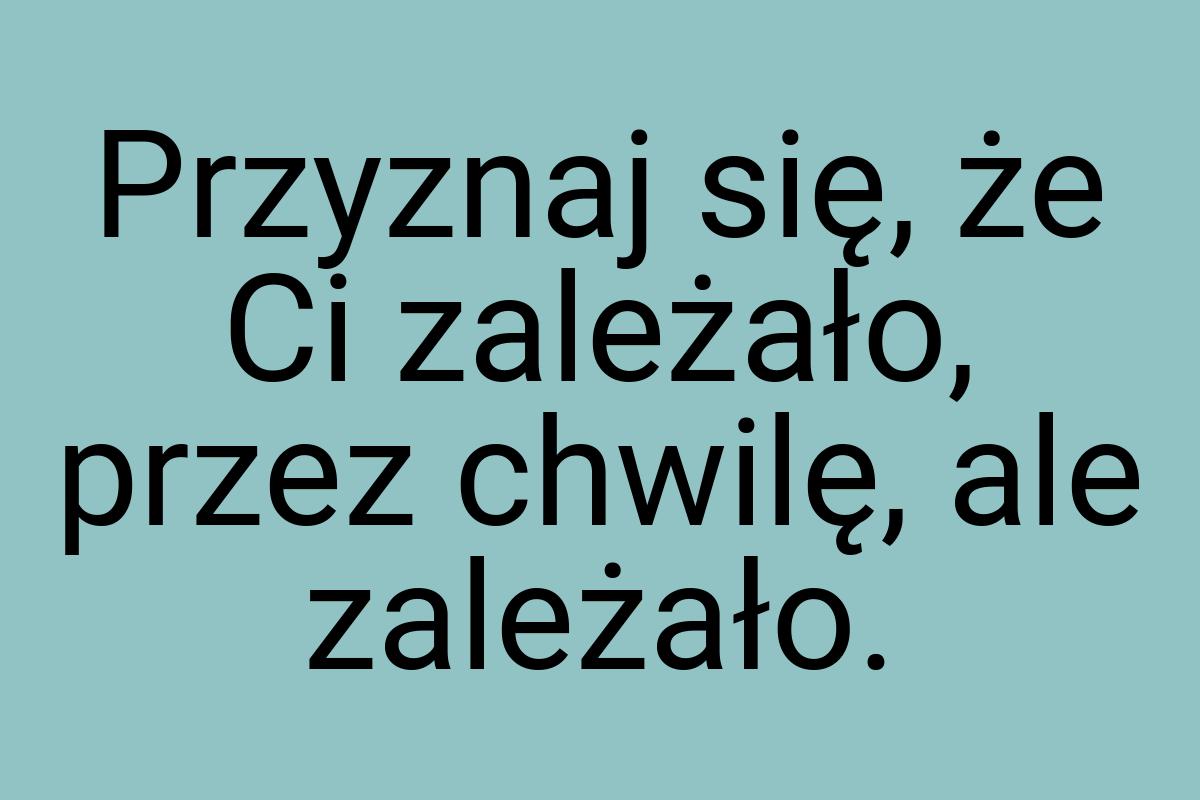 Przyznaj się, że Ci zależało, przez chwilę, ale zależało