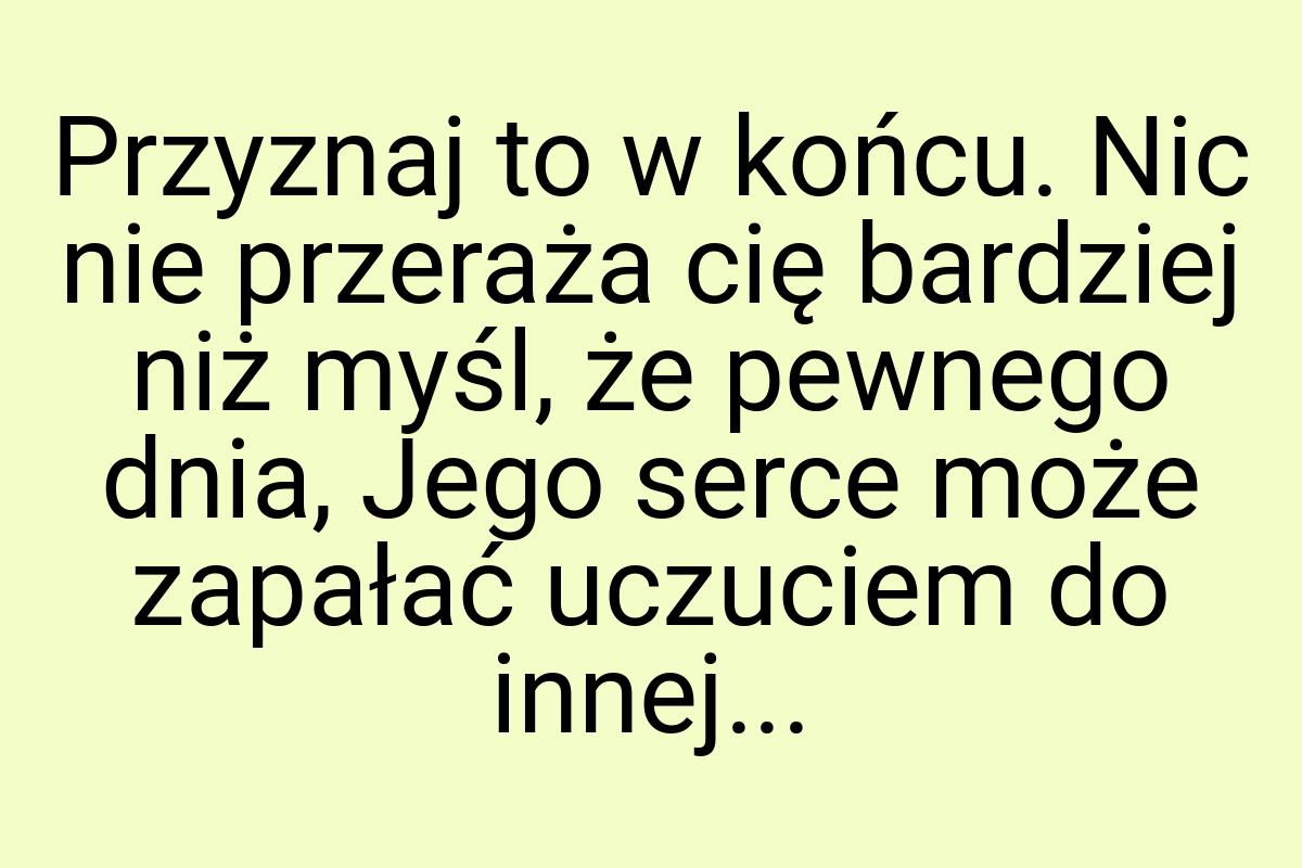 Przyznaj to w końcu. Nic nie przeraża cię bardziej niż