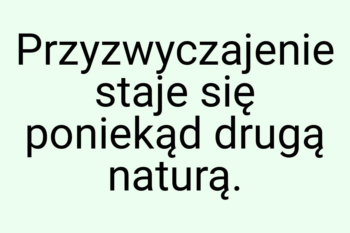 Przyzwyczajenie staje się poniekąd drugą naturą