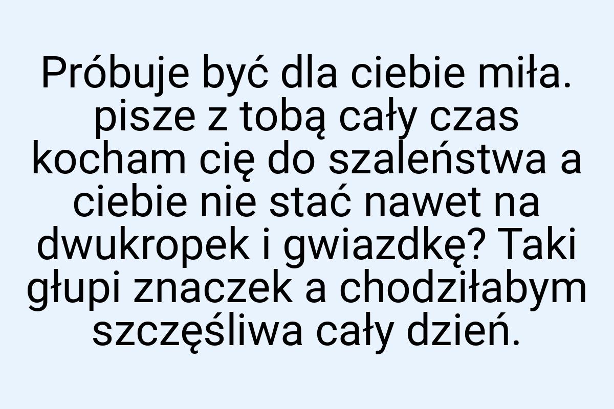 Próbuje być dla ciebie miła. pisze z tobą cały czas kocham