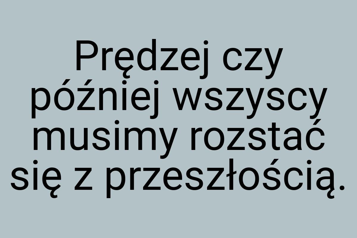 Prędzej czy później wszyscy musimy rozstać się z