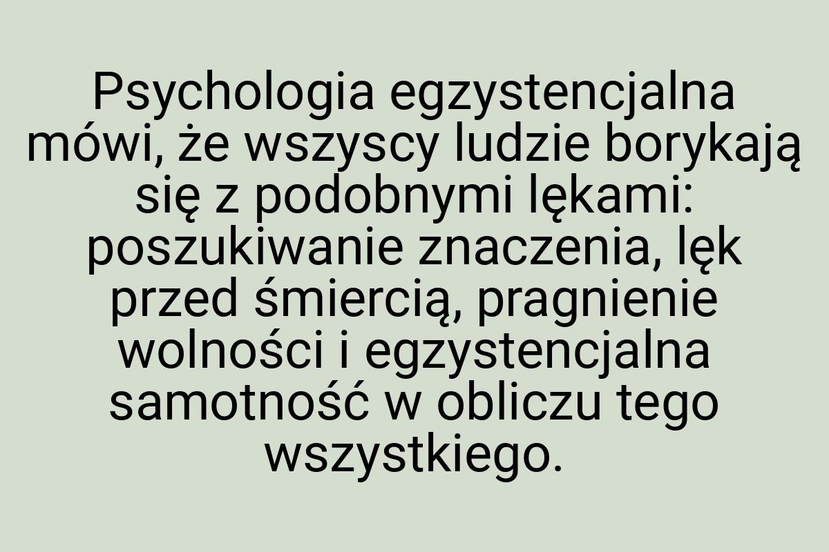 Psychologia egzystencjalna mówi, że wszyscy ludzie borykają