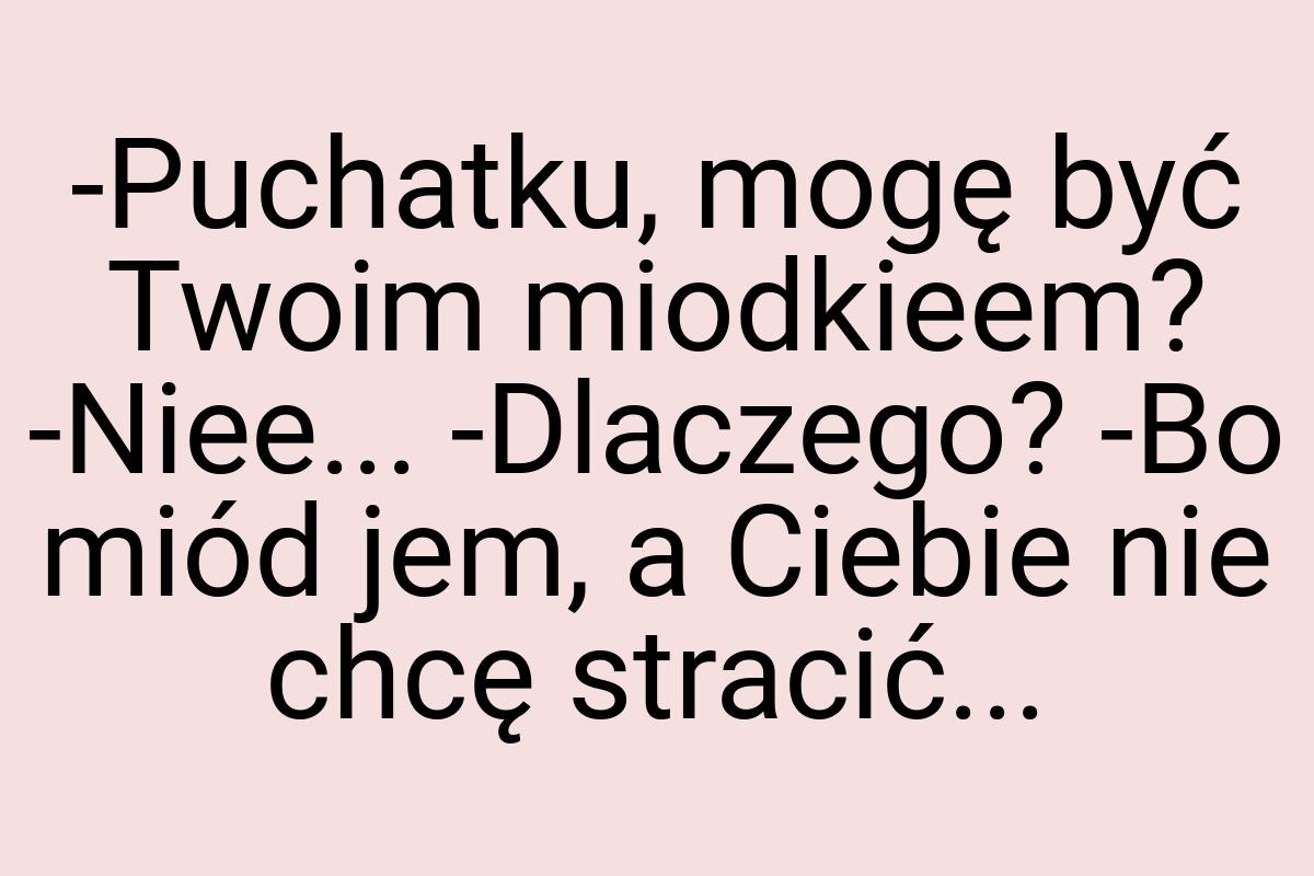 -Puchatku, mogę być Twoim miodkieem? -Niee... -Dlaczego