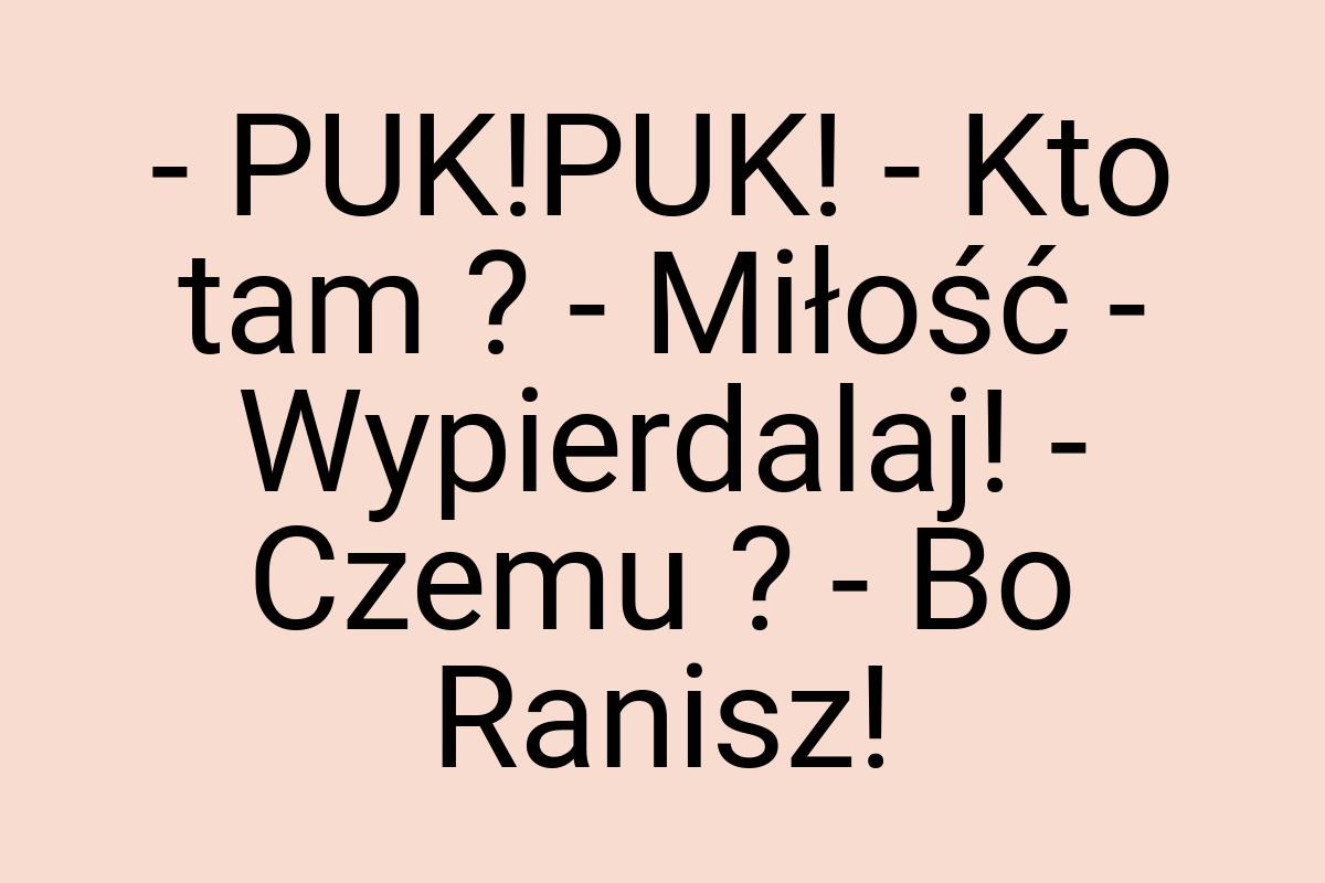 - PUK!PUK! - Kto tam ? - Miłość - Wypierdalaj! - Czemu